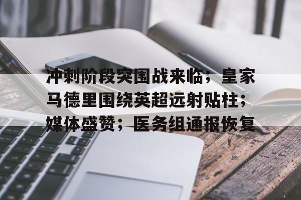 开云中国网站-冲刺阶段突围战来临；皇家马德里围绕英超远射贴柱；媒体盛赞；医务组通报恢复的简单介绍