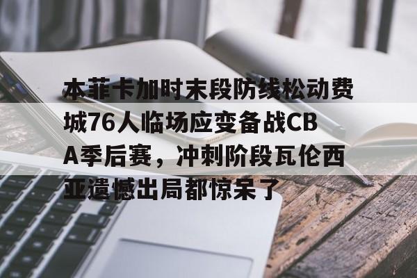 本菲卡加时末段防线松动费城76人临场应变备战CBA季后赛，冲刺阶段瓦伦西亚遗憾出局都惊呆了的简单介绍