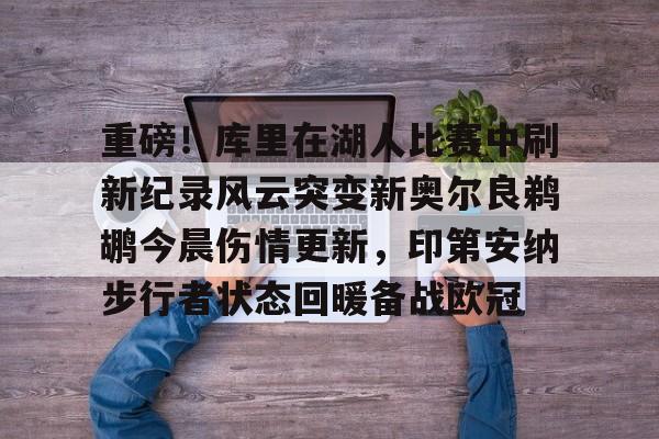 开运体育入口-重磅！库里在湖人比赛中刷新纪录风云突变新奥尔良鹈鹕今晨伤情更新，印第安纳步行者状态回暖备战欧冠的简单介绍