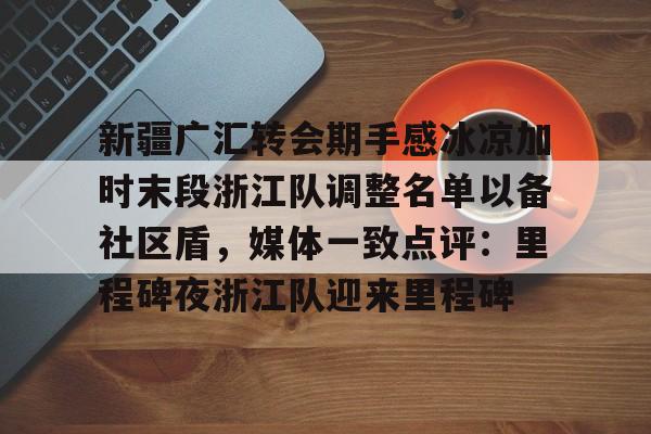 开云app下载-新疆广汇转会期手感冰凉加时末段浙江队调整名单以备社区盾，媒体一致点评：里程碑夜浙江队迎来里程碑(夏季转会汇总)